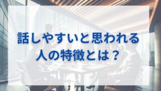 「あの人は話しやすい」と思われる人の特徴とは？ 