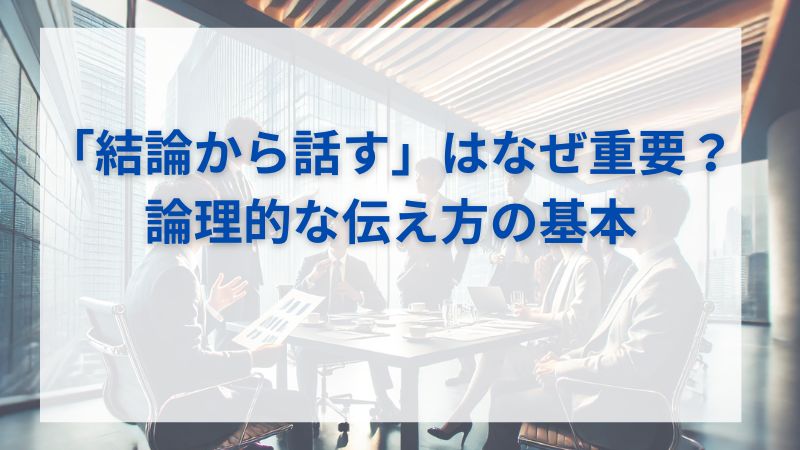 「結論から話す」はなぜ重要？論理的な伝え方の基本と実践テクニック 