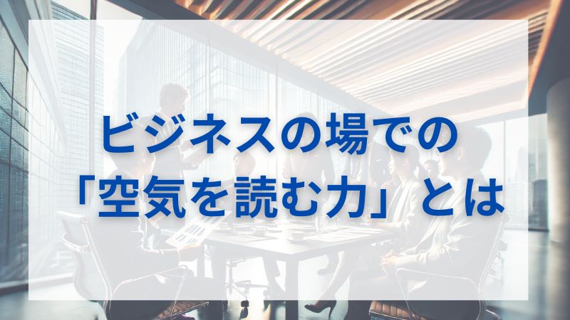 ビジネスの場での「空気を読む力」とは？適切な対応の仕方 