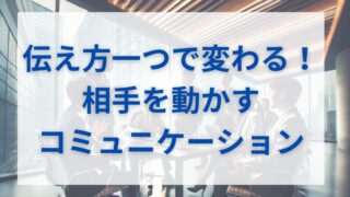 伝え方一つで変わる！相手を動かすコミュニケーション術 