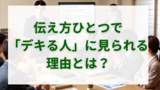 伝え方ひとつで「デキる人」に見られる理由とは？効果的なコミュニケーション 